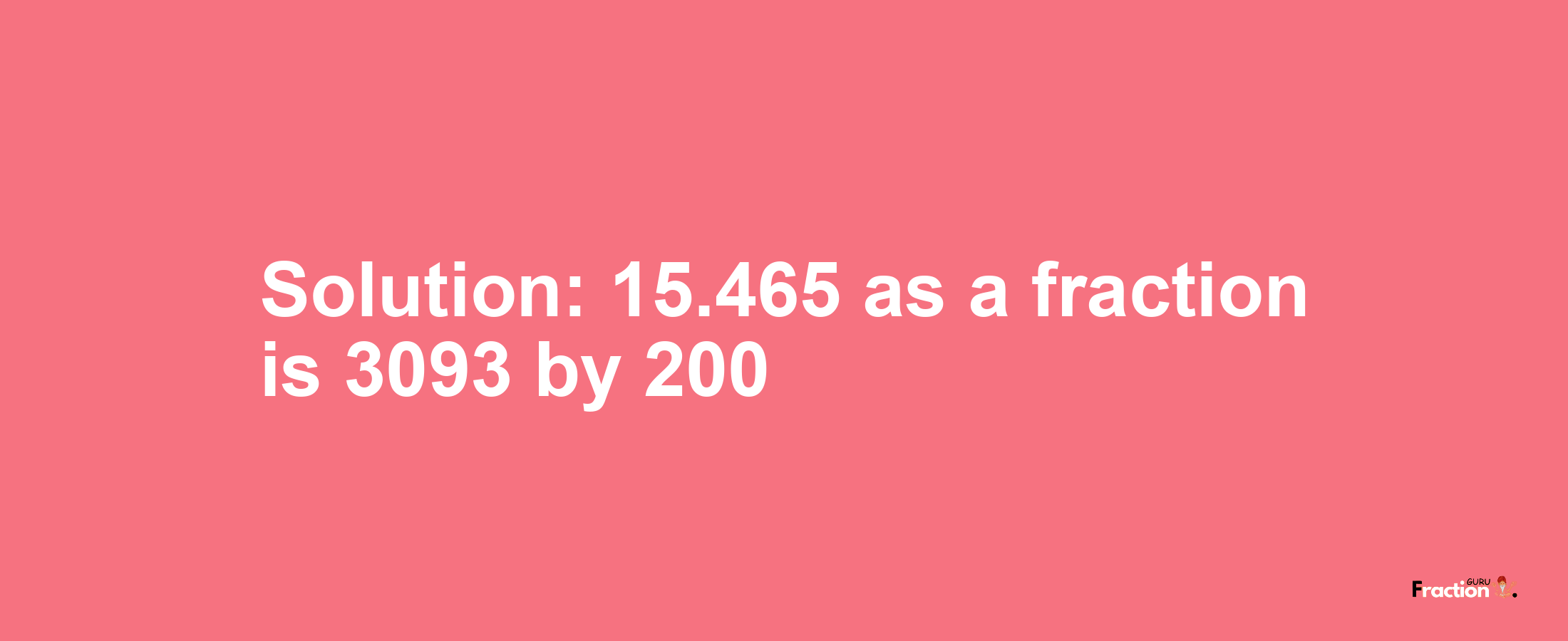 Solution:15.465 as a fraction is 3093/200